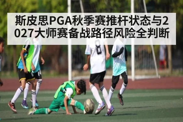 斯皮思PGA秋季赛推杆状态与2027大师赛备战路径风险全判断