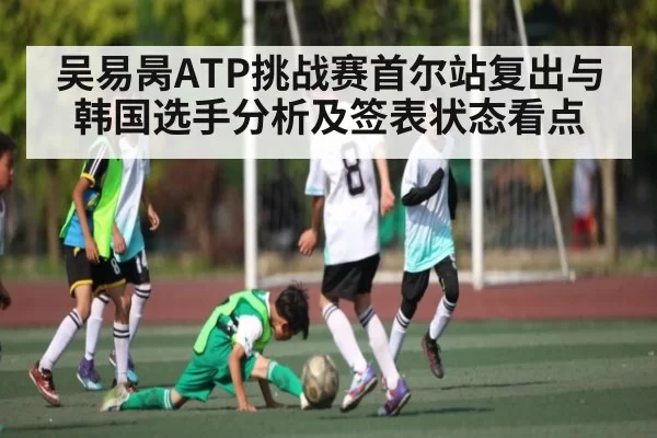 吴易昺ATP挑战赛首尔站复出与韩国选手分析及签表状态看点